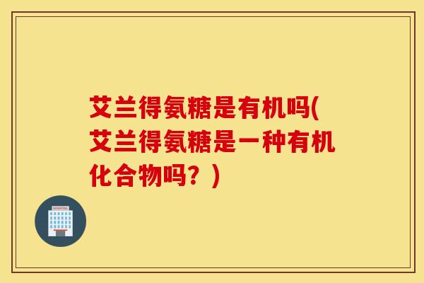 艾兰得氨糖是有机吗(艾兰得氨糖是一种有机化合物吗？)