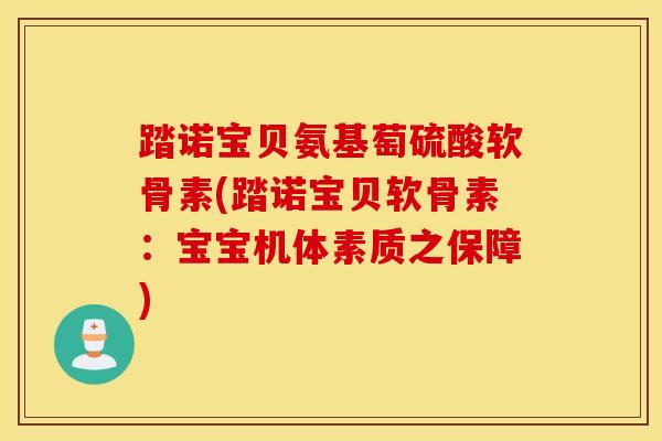 踏诺宝贝氨基萄硫酸软骨素(踏诺宝贝软骨素：宝宝机体素质之保障)