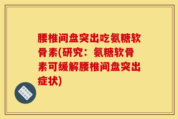 腰椎间盘突出吃氨糖软骨素(研究：氨糖软骨素可缓解腰椎间盘突出症状)
