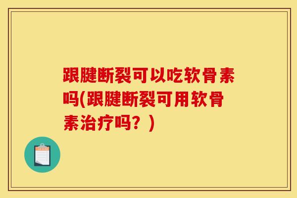 跟腱断裂可以吃软骨素吗(跟腱断裂可用软骨素治疗吗？)