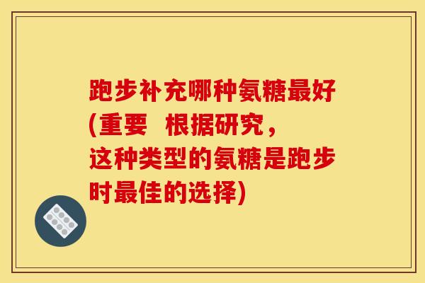 跑步补充哪种氨糖最好(重要  根据研究，这种类型的氨糖是跑步时最佳的选择)