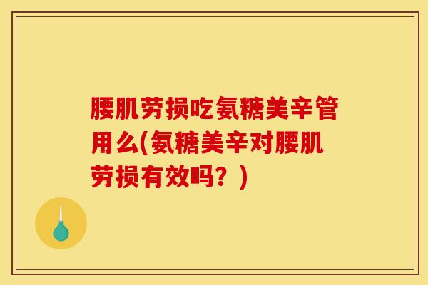 腰肌劳损吃氨糖美辛管用么(氨糖美辛对腰肌劳损有效吗？)