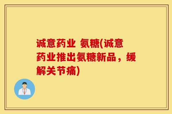 诚意药业 氨糖(诚意药业推出氨糖新品，缓解关节痛)