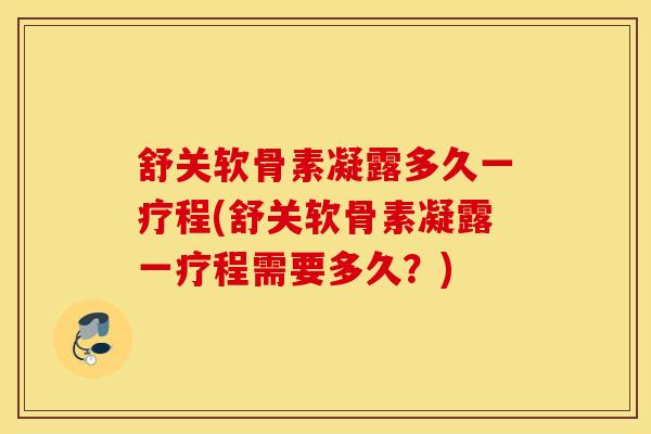 舒关软骨素凝露多久一疗程(舒关软骨素凝露一疗程需要多久？)