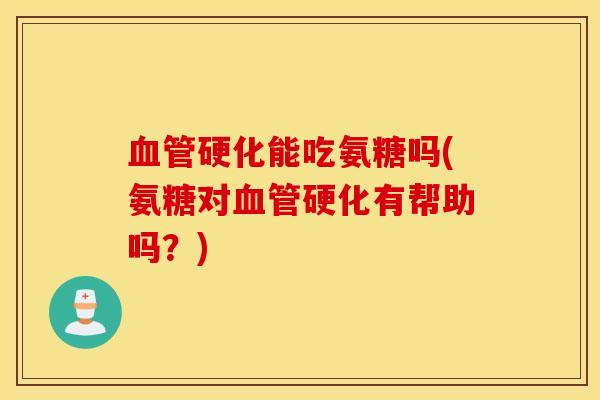 血管硬化能吃氨糖吗(氨糖对血管硬化有帮助吗？)