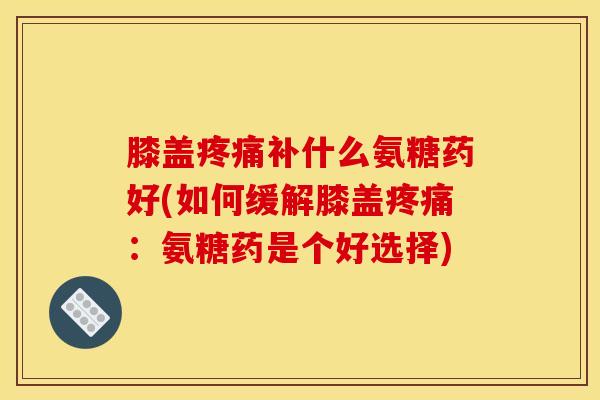 膝盖疼痛补什么氨糖药好(如何缓解膝盖疼痛：氨糖药是个好选择)