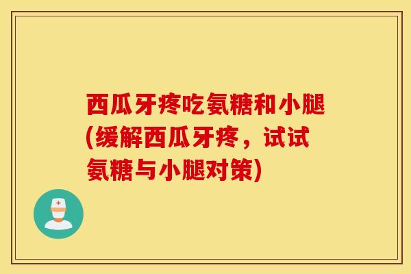 西瓜牙疼吃氨糖和小腿(缓解西瓜牙疼，试试氨糖与小腿对策)