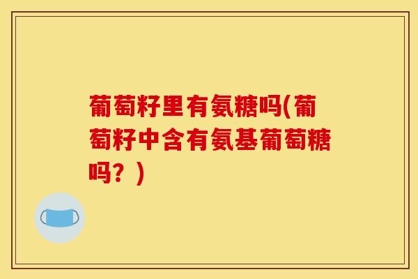 葡萄籽里有氨糖吗(葡萄籽中含有氨基葡萄糖吗？)