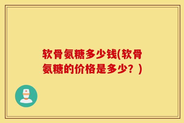 软骨氨糖多少钱(软骨氨糖的价格是多少?) 软骨氨糖多少钱(软骨氨糖的价格是多少?)