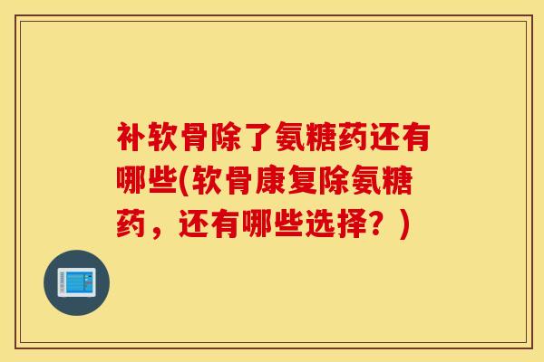 补软骨除了氨糖药还有哪些(软骨康复除氨糖药，还有哪些选择？)