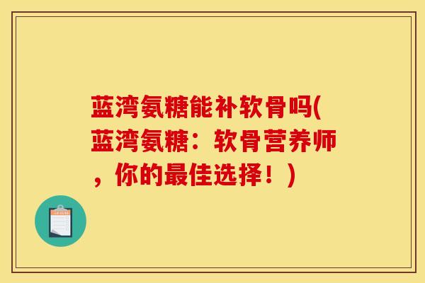 蓝湾氨糖能补软骨吗(蓝湾氨糖：软骨营养师，你的最佳选择！)