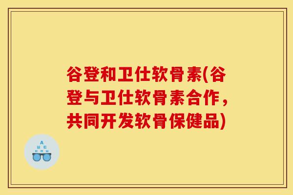谷登和卫仕软骨素(谷登与卫仕软骨素合作，共同开发软骨保健品)