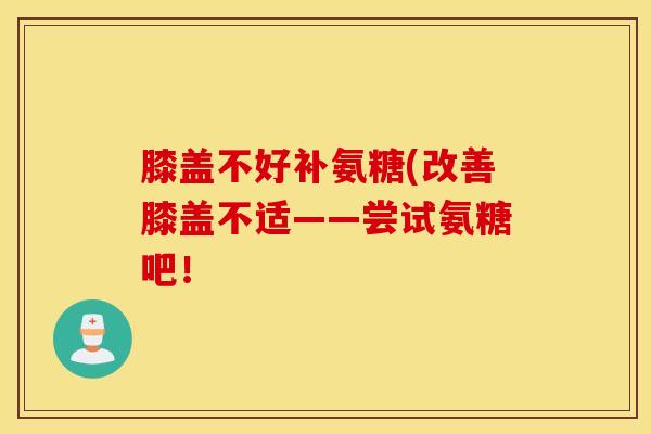 膝盖不好补氨糖(改善膝盖不适——尝试氨糖吧！