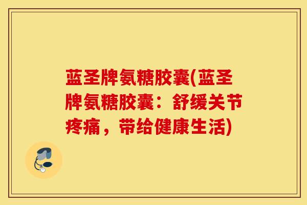蓝圣牌氨糖胶囊(蓝圣牌氨糖胶囊：舒缓关节疼痛，带给健康生活)