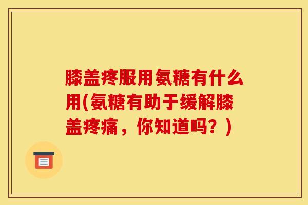 膝盖疼服用氨糖有什么用(氨糖有助于缓解膝盖疼痛，你知道吗？)