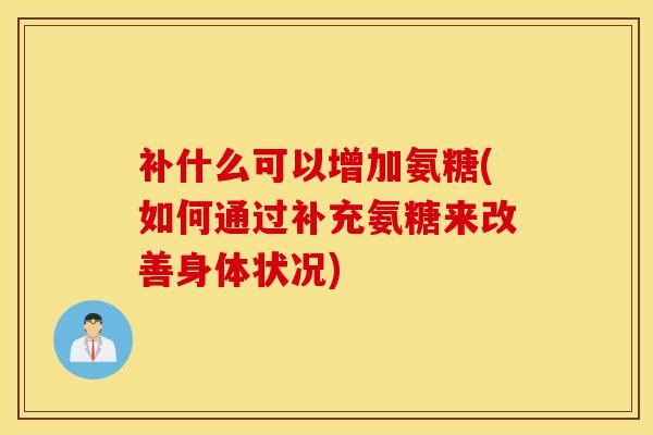 补什么可以增加氨糖(如何通过补充氨糖来改善身体状况)