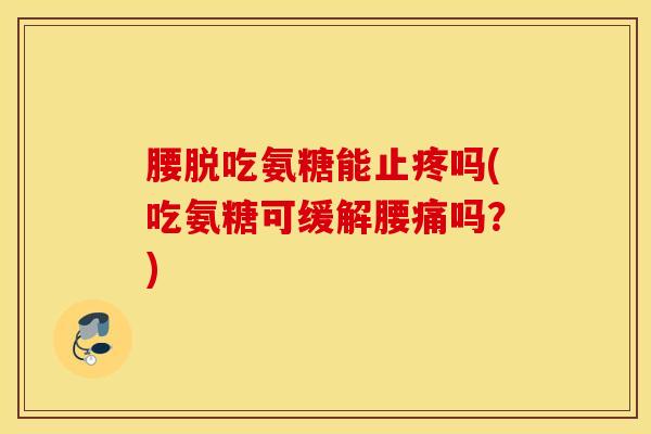 腰脱吃氨糖能止疼吗(吃氨糖可缓解腰痛吗？)