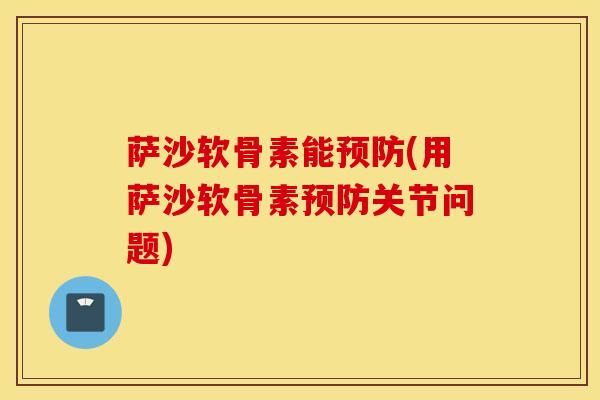 萨沙软骨素能预防(用萨沙软骨素预防关节问题)