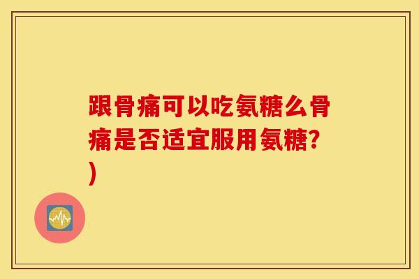 跟骨痛可以吃氨糖么骨痛是否适宜服用氨糖?) 跟骨痛可以吃氨糖么骨痛是否适宜服用氨糖?)