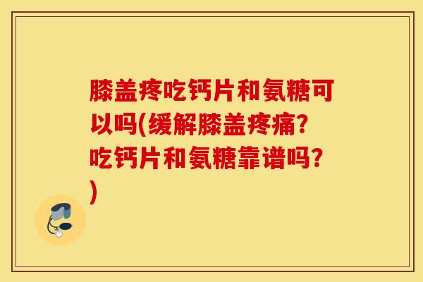 膝盖疼吃钙片和氨糖可以吗(缓解膝盖疼痛?吃钙片和氨糖靠谱吗?) 膝盖疼吃钙片和氨糖可以吗(缓解膝盖疼痛?吃钙片和氨糖靠谱吗?)