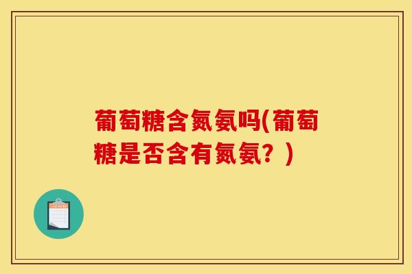 葡萄糖含氮氨吗(葡萄糖是否含有氮氨？)