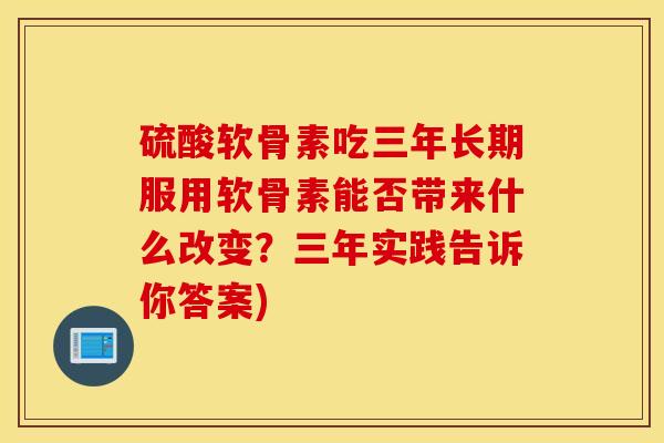 硫酸软骨素吃三年长期服用软骨素能否带来什么改变？三年实践告诉你答案)