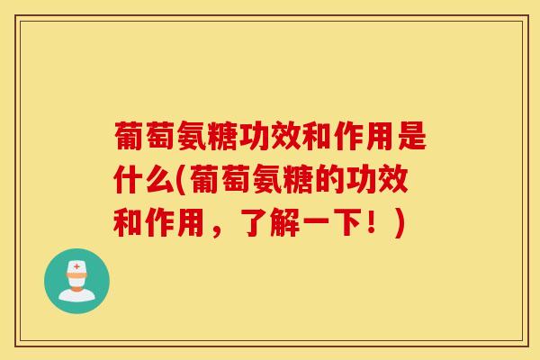 葡萄氨糖功效和作用是什么(葡萄氨糖的功效和作用，了解一下！)