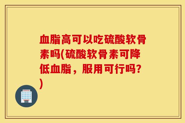 血脂高可以吃硫酸软骨素吗(硫酸软骨素可降低血脂,服用可行吗?) 血脂高可以吃硫酸软骨素吗(硫酸软骨素可降低血脂,服用可行吗?)