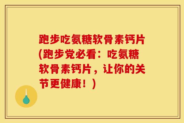 跑步吃氨糖软骨素钙片(跑步党必看：吃氨糖软骨素钙片，让你的关节更健康！)