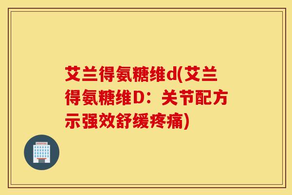 艾兰得氨糖维d(艾兰得氨糖维D：关节配方示强效舒缓疼痛)