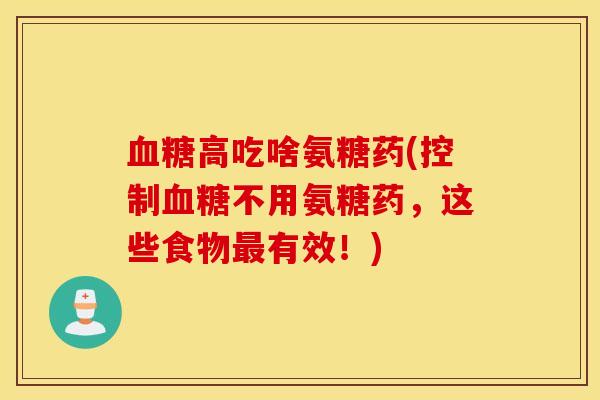 血糖高吃啥氨糖药(控制血糖不用氨糖药,这些食物最有效!) 血糖高吃啥氨糖药(控制血糖不用氨糖药,这些食物最有效!)