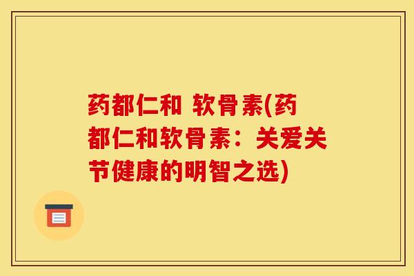 药都仁和 软骨素(药都仁和软骨素：关爱关节健康的明智之选)