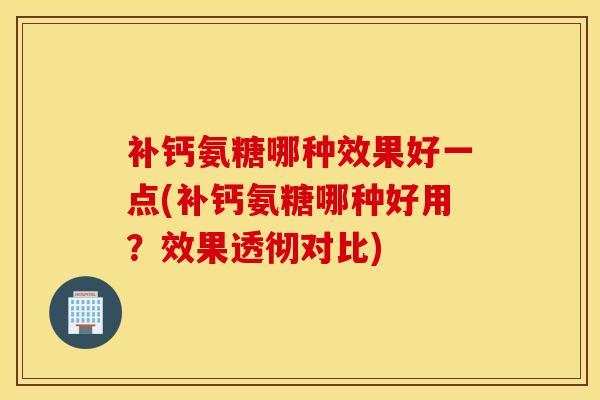 补钙氨糖哪种效果好一点(补钙氨糖哪种好用？效果透彻对比)
