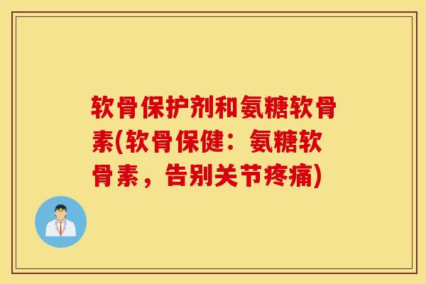 软骨保护剂和氨糖软骨素(软骨保健：氨糖软骨素，告别关节疼痛)