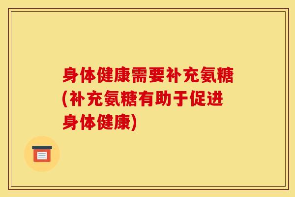 身体健康需要补充氨糖(补充氨糖有助于促进身体健康)