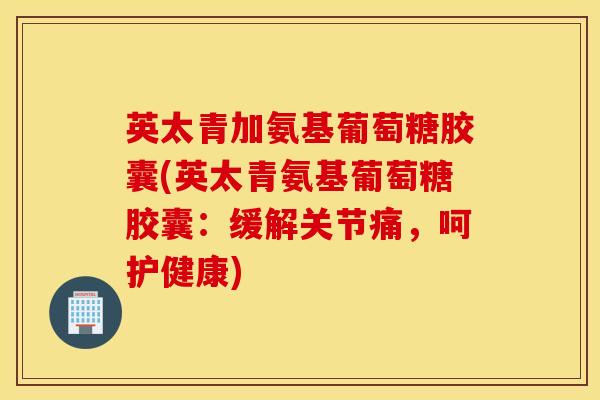 英太青加氨基葡萄糖胶囊(英太青氨基葡萄糖胶囊：缓解关节痛，呵护健康)