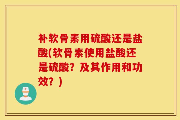 补软骨素用硫酸还是盐酸(软骨素使用盐酸还是硫酸？及其作用和功效？)