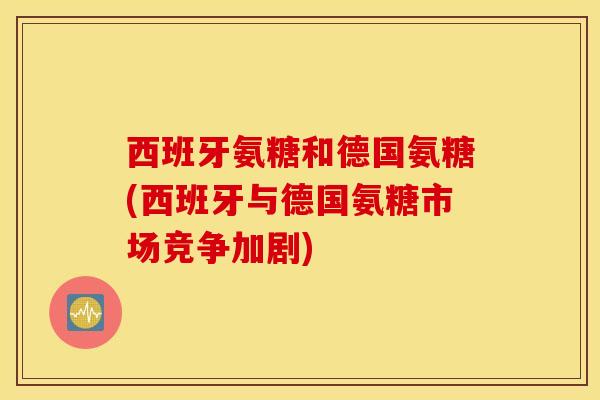 西班牙氨糖和德国氨糖(西班牙与德国氨糖市场竞争加剧)