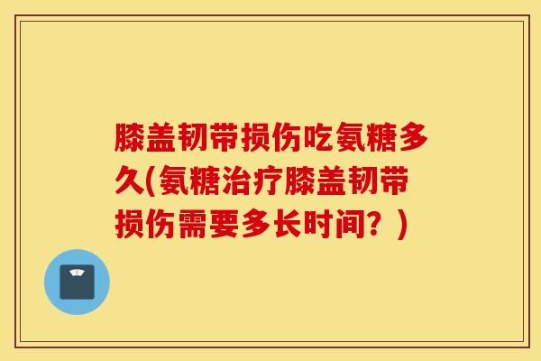 膝盖韧带损伤吃氨糖多久(氨糖治疗膝盖韧带损伤需要多长时间？)