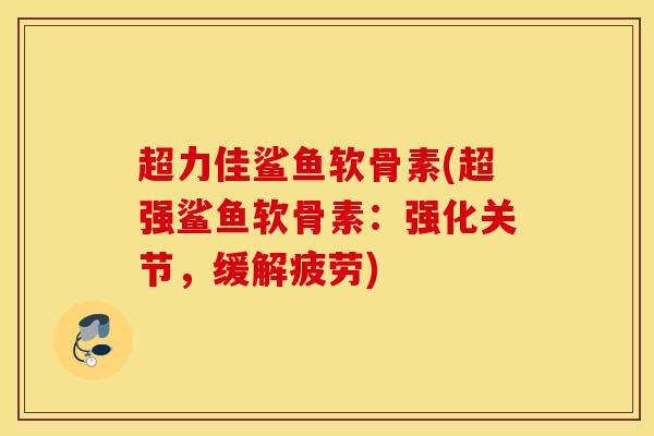 超力佳鲨鱼软骨素(超强鲨鱼软骨素：强化关节，缓解疲劳)