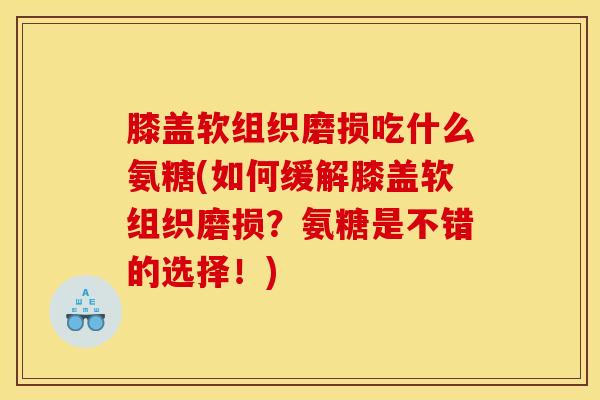膝盖软组织磨损吃什么氨糖(如何缓解膝盖软组织磨损？氨糖是不错的选择！)