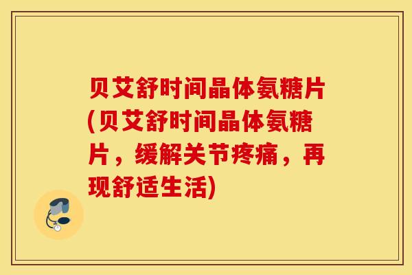 贝艾舒时间晶体氨糖片(贝艾舒时间晶体氨糖片，缓解关节疼痛，再现舒适生活)