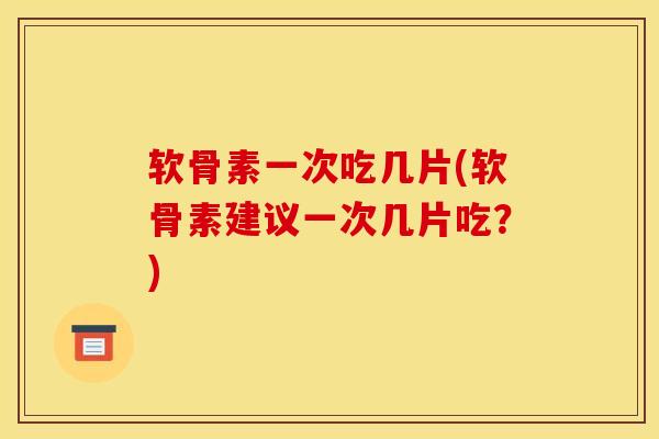 软骨素一次吃几片(软骨素建议一次几片吃？)