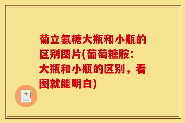 葡立氨糖大瓶和小瓶的区别图片(葡萄糖胺：大瓶和小瓶的区别，看图就能明白)