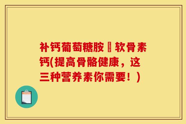 补钙葡萄糖胺峜软骨素钙(提高骨骼健康，这三种营养素你需要！)