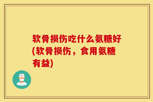 软骨损伤吃什么氨糖好(软骨损伤，食用氨糖有益)