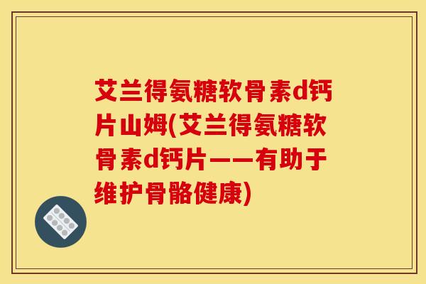 艾兰得氨糖软骨素d钙片山姆(艾兰得氨糖软骨素d钙片——有助于维护骨骼健康)
