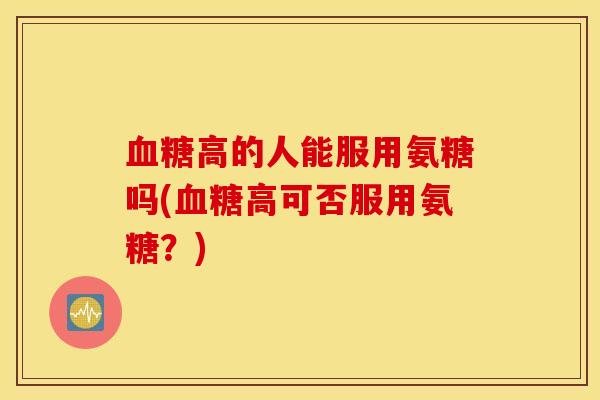 血糖高的人能服用氨糖吗(血糖高可否服用氨糖？)