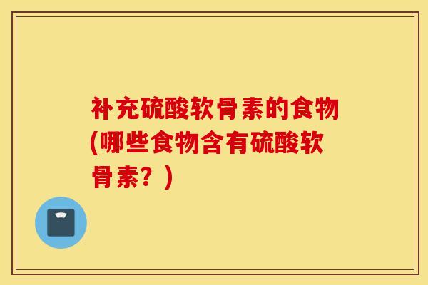 补充硫酸软骨素的食物(哪些食物含有硫酸软骨素?) 补充硫酸软骨素的食物(哪些食物含有硫酸软骨素?)