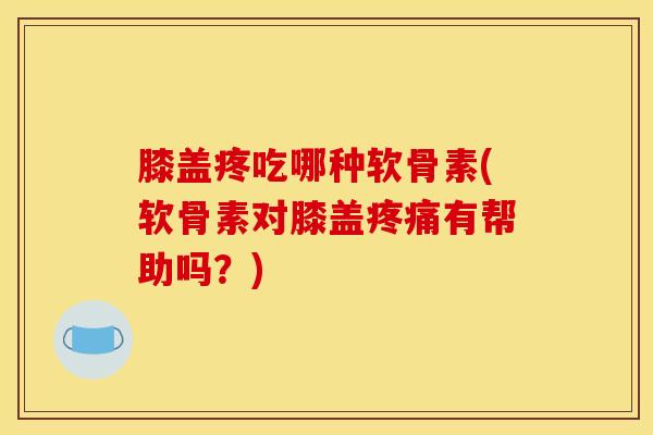 膝盖疼吃哪种软骨素(软骨素对膝盖疼痛有帮助吗？)